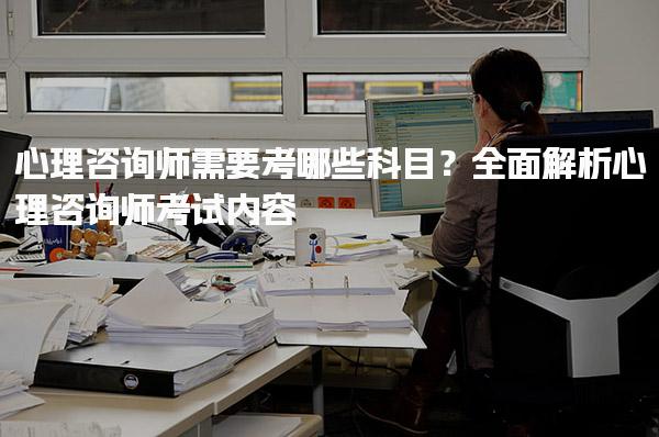 2025年7月考心理咨询师需要考哪些科目？全面解析心理咨询师考试内容