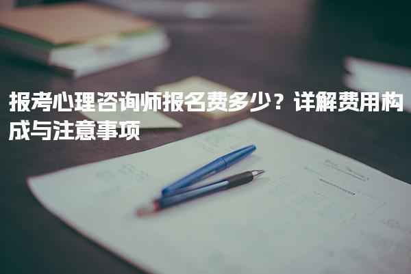 2025年7月报考心理咨询师报名费多少？详解费用构成与注意事项