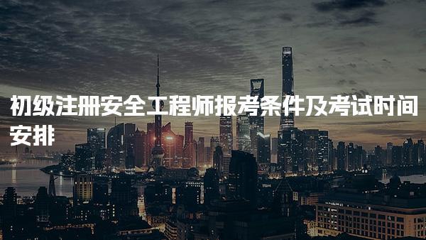 初级注册安全工程师报考条件及考试时间安排：解析2025年考试信息