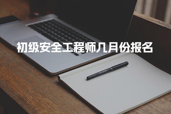 2025年初级安全工程师几月份报名？各省报名时间汇总