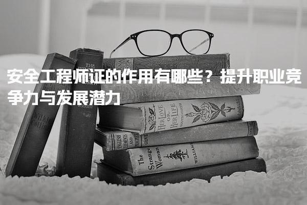 安全工程师证的作用有哪些？提升职业竞争力与发展潜力