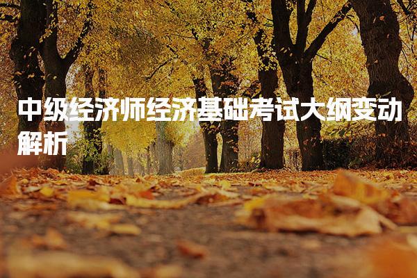 2025中级经济师经济基础考试大纲变动解析