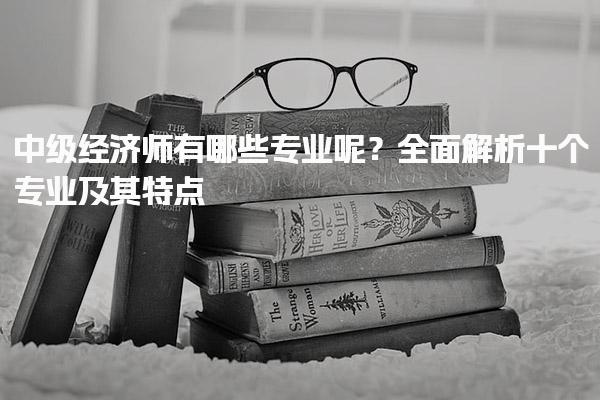 2025年中级经济师有哪些专业呢？全面解析十个专业及其特点