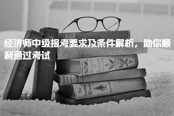 2025年经济师中级报考要求及条件解析，报名时间与流程