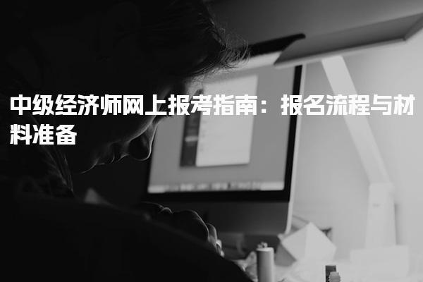 2025年中级经济师网上报考指南：报名流程与材料准备