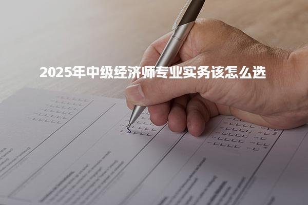 2025年中级经济师专业实务该怎么选？