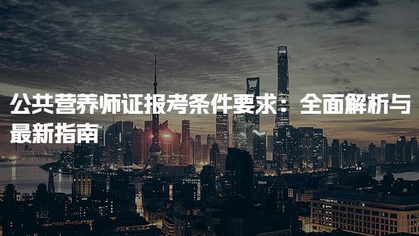 2025年公共营养师证报考条件要求：全面解析与最新指南