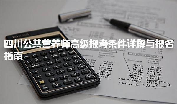 2025年6月四川公共营养师高级报考条件详解与报名指南