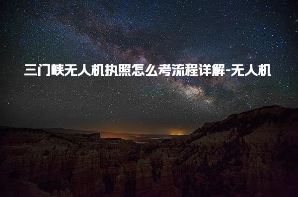 三门峡无人机执照怎么考流程详解-无人机