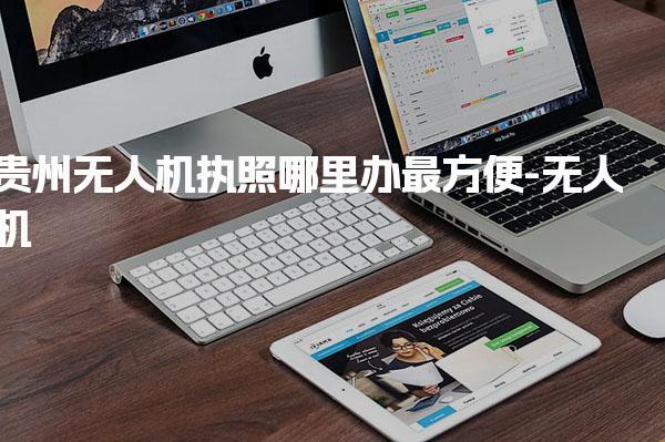 贵州无人机执照哪里办最方便-无人机