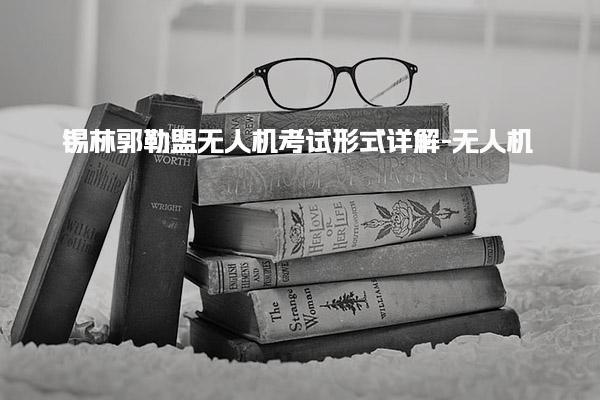锡林郭勒盟无人机考试形式详解-无人机