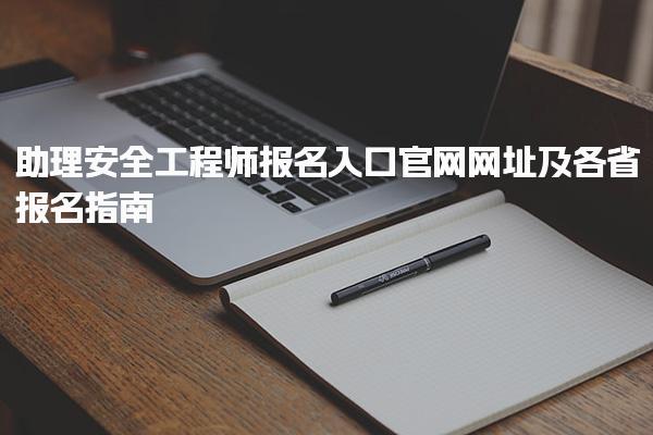 2025年助理安全工程师报名入口官网网址及各省报名指南