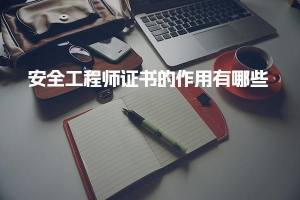 安全工程师证书的作用有哪些？提升职业竞争力与发展潜力
