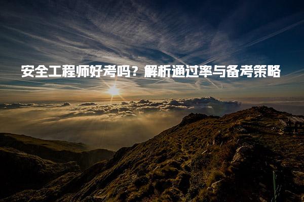 安全工程师好考吗？解析通过率与备考策略