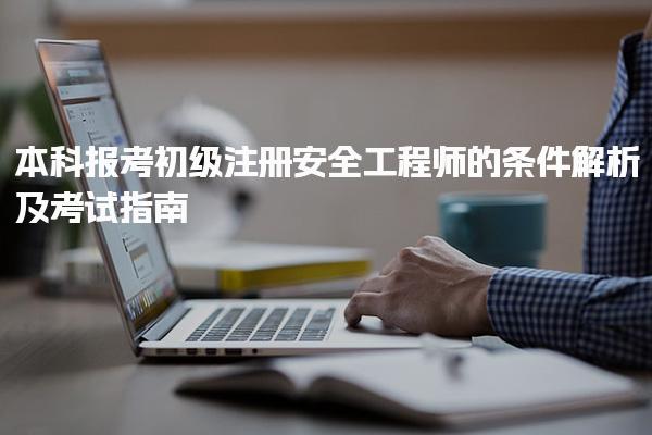 本科报考初级注册安全工程师的条件解析及考试指南