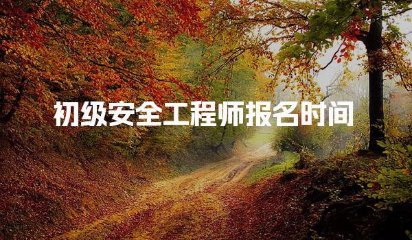 初级安全工程师报名时间：2025年各省份具体安排与注意事项