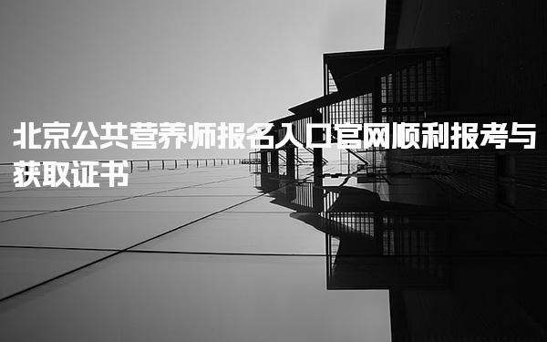 2025年北京公共营养师报名入口官网：如何顺利报考与获取证书