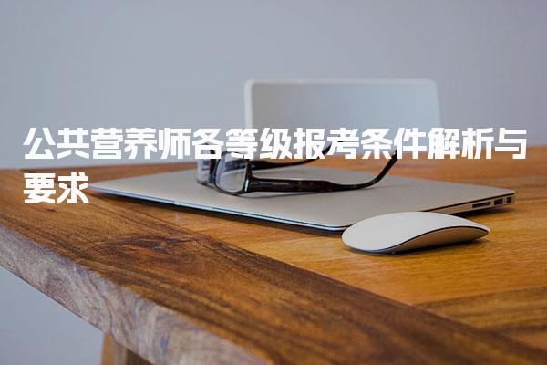 25年公共营养师各等级报考条件解析与要求