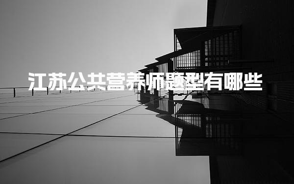 25年江苏公共营养师题型有哪些？解析理论与技能考核