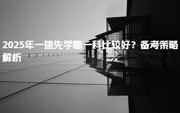2025年一建先学哪一科比较好？备考策略解析