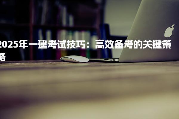 2025年一建考试技巧：高效备考的关键策略