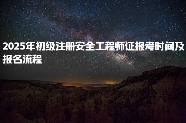 2025年初级注册安全工程师证报考时间及报名流程