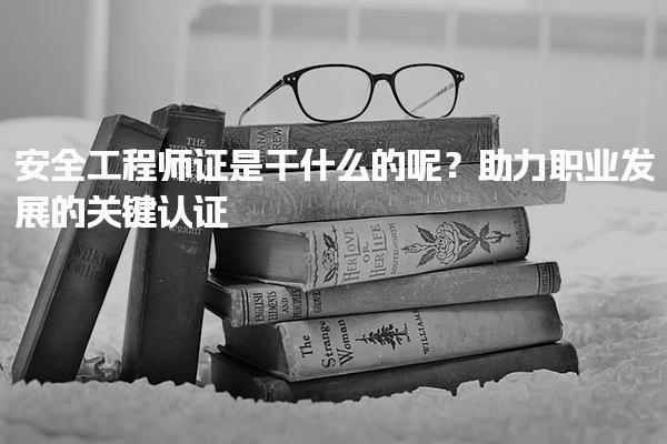 安全工程师证是干什么的呢？助力职业发展的关键认证