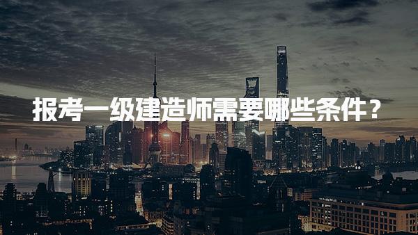 2025年报考一级建造师需要哪些条件？详解报名要求