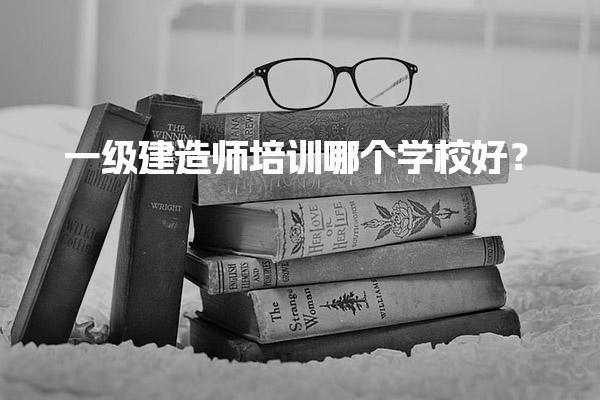 一级建造师培训哪个学校好？全面解析优质培训机构