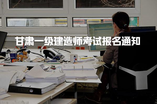 2025年甘肃一级建造师考试报名通知：6月24日至7月4日报名