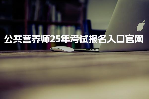25年公共营养师考试报名入口官网：报名流程详解