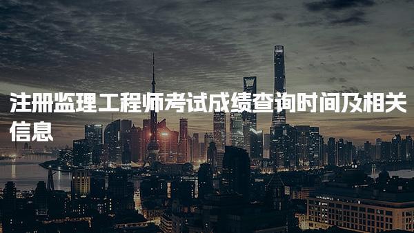 注册监理工程师考试成绩查询时间及相关信息