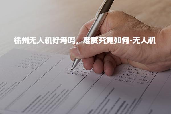 徐州无人机好考吗，难度究竟如何-无人机