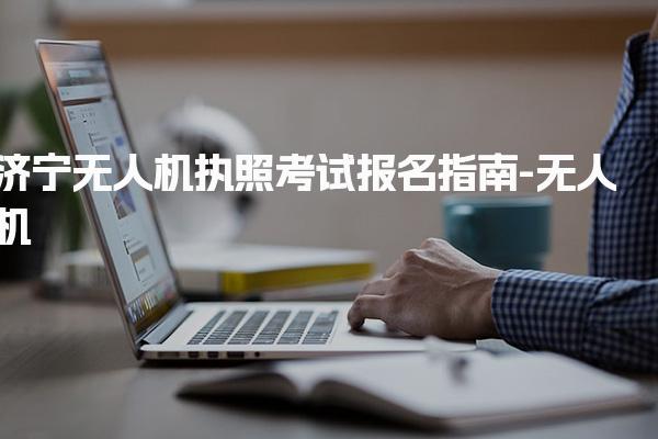 济宁无人机执照考试报名指南-无人机
