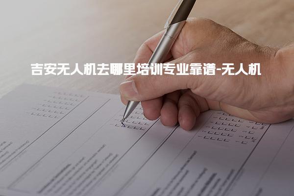 吉安无人机去哪里培训专业靠谱-无人机