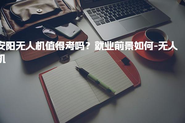 安阳无人机值得考吗？就业前景如何-无人机