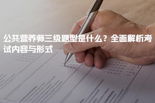 公共营养师三级题型是什么？全面解析考试内容与形式