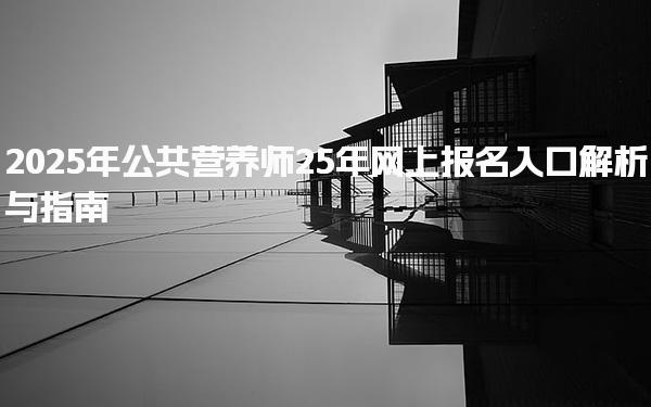 2025年公共营养师25年网上报名入口解析与指南