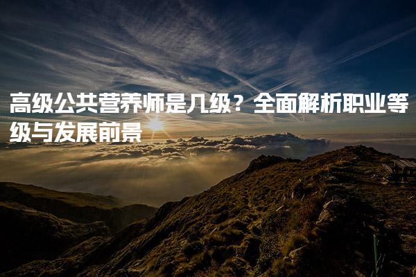高级公共营养师是几级？全面解析职业等级与发展前景