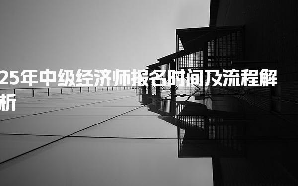 25年中级经济师报名时间及流程解析