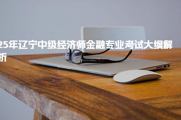 25年辽宁中级经济师金融专业考试大纲解析