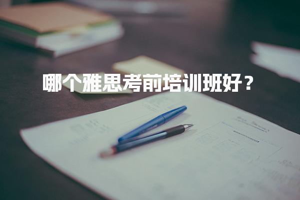 哪个雅思考前培训班好？如何选择雅思培训班的班型