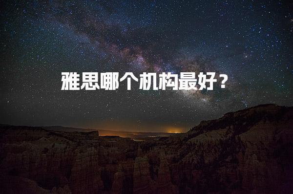 雅思哪个机构最好？家长考察必看的选择指南