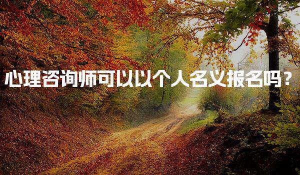 心理咨询师可以以个人名义报名吗？报考流程与要求