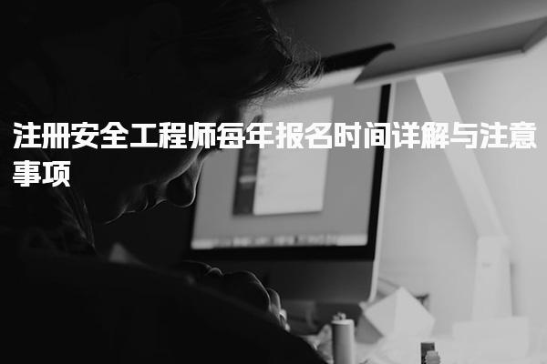 注册安全工程师每年报名时间详解与注意事项