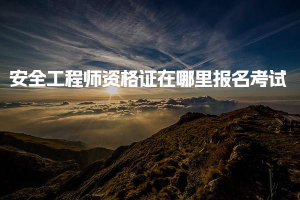 安全工程师资格证在哪里报名考试？全面解析报名流程与注意事项