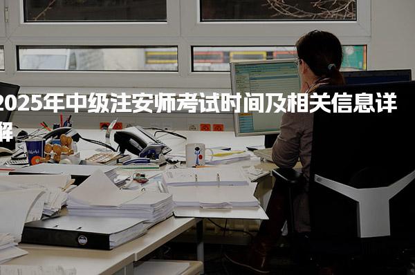 2025年中级注安师考试时间及相关信息详解