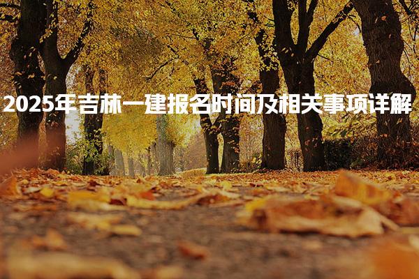 2025年吉林一建报名时间及相关事项详解