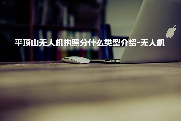 平顶山无人机执照分什么类型介绍-无人机