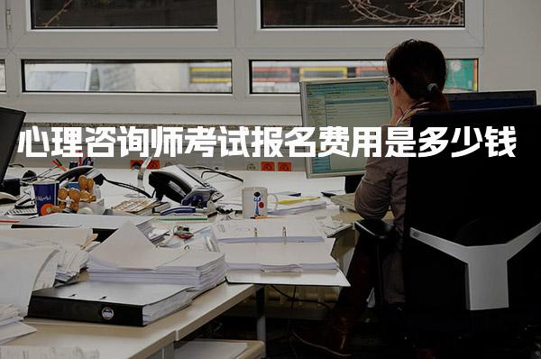 心理咨询师考试报名费用是多少钱？心理咨询师报考官网及条件